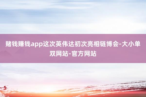 赌钱赚钱app这次英伟达初次亮相链博会-大小单双网站-官方网站
