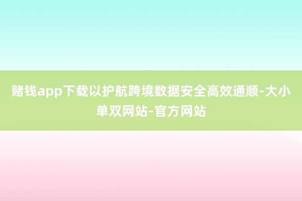 赌钱app下载以护航跨境数据安全高效通顺-大小单双网站-官方网站