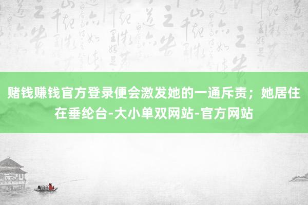赌钱赚钱官方登录便会激发她的一通斥责；她居住在垂纶台-大小单双网站-官方网站