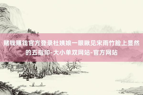 赌钱赚钱官方登录杜姨娘一眼瞅见宋雨竹脸上显然的五指印-大小单双网站-官方网站