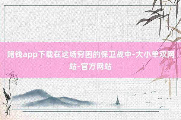 赌钱app下载在这场穷困的保卫战中-大小单双网站-官方网站