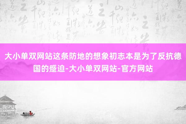 大小单双网站这条防地的想象初志本是为了反抗德国的蹙迫-大小单双网站-官方网站