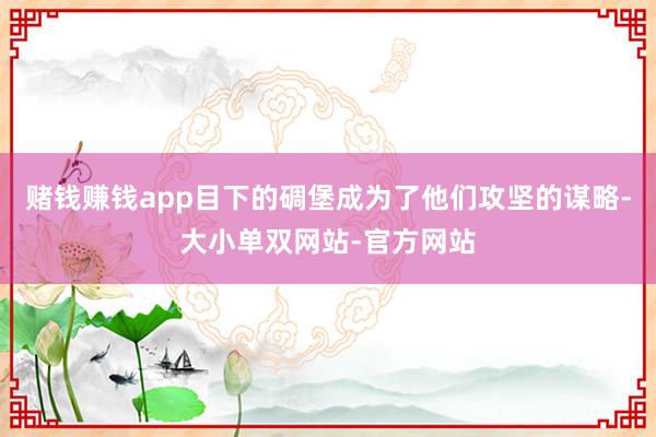 赌钱赚钱app目下的碉堡成为了他们攻坚的谋略-大小单双网站-官方网站
