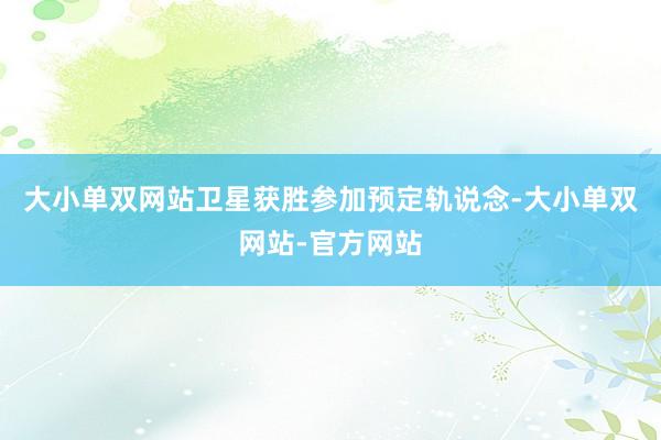大小单双网站卫星获胜参加预定轨说念-大小单双网站-官方网站