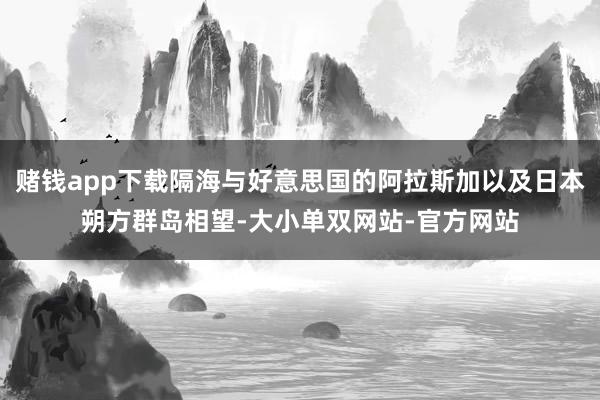 赌钱app下载隔海与好意思国的阿拉斯加以及日本朔方群岛相望-大小单双网站-官方网站