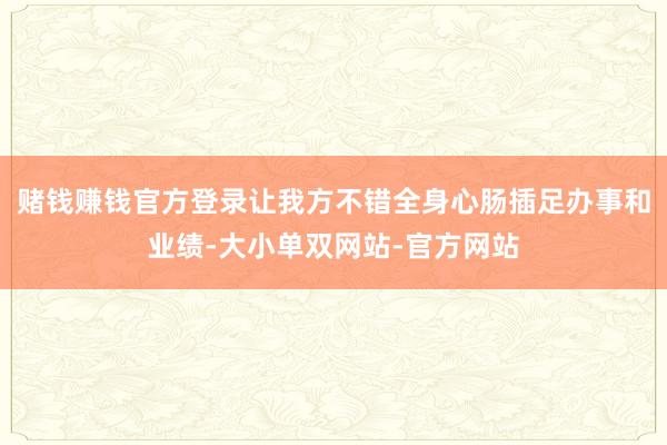赌钱赚钱官方登录让我方不错全身心肠插足办事和业绩-大小单双网站-官方网站