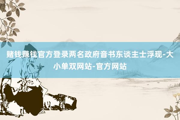 赌钱赚钱官方登录两名政府音书东谈主士浮现-大小单双网站-官方网站