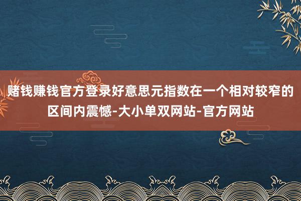赌钱赚钱官方登录好意思元指数在一个相对较窄的区间内震憾-大小单双网站-官方网站