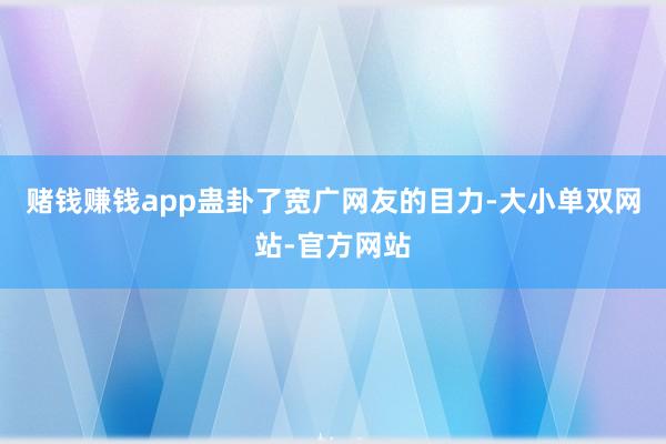 赌钱赚钱app蛊卦了宽广网友的目力-大小单双网站-官方网站