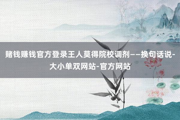 赌钱赚钱官方登录王人莫得院校调剂——换句话说-大小单双网站-官方网站