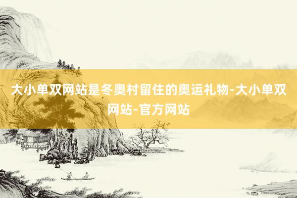 大小单双网站是冬奥村留住的奥运礼物-大小单双网站-官方网站