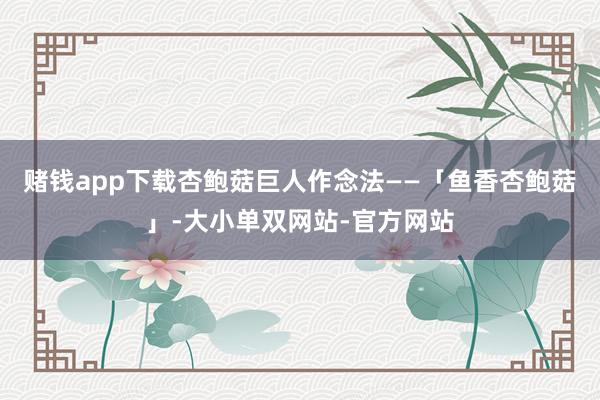 赌钱app下载杏鲍菇巨人作念法——「鱼香杏鲍菇」-大小单双网站-官方网站