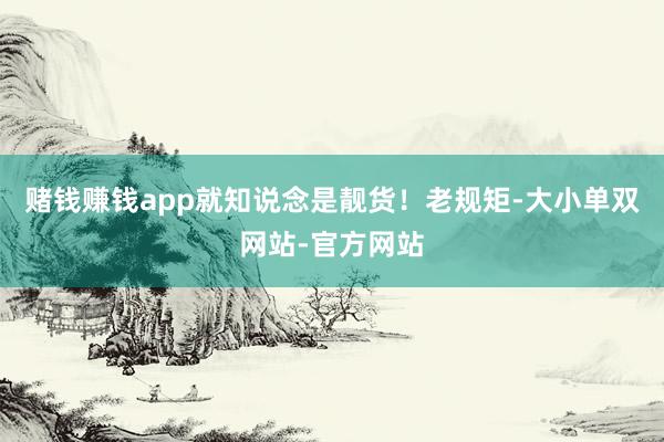 赌钱赚钱app就知说念是靓货！老规矩-大小单双网站-官方网站