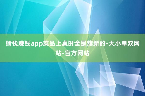 赌钱赚钱app菜品上桌时全是簇新的-大小单双网站-官方网站