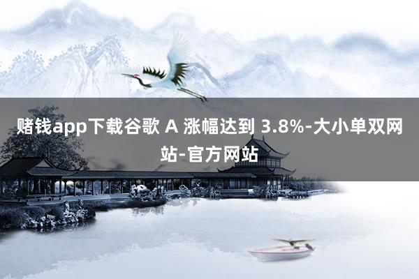 赌钱app下载谷歌 A 涨幅达到 3.8%-大小单双网站-官方网站