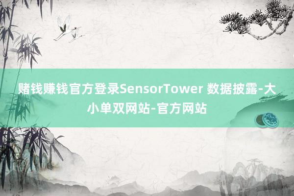 赌钱赚钱官方登录SensorTower 数据披露-大小单双网站-官方网站