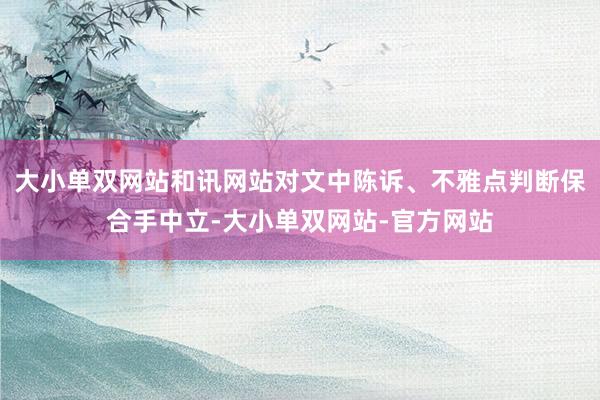 大小单双网站和讯网站对文中陈诉、不雅点判断保合手中立-大小单双网站-官方网站
