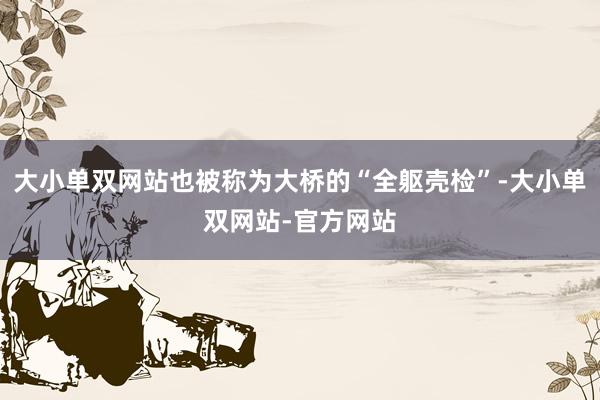 大小单双网站也被称为大桥的“全躯壳检”-大小单双网站-官方网站