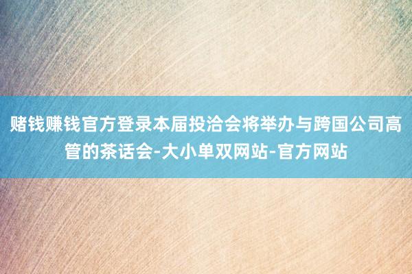 赌钱赚钱官方登录本届投洽会将举办与跨国公司高管的茶话会-大小单双网站-官方网站