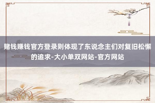 赌钱赚钱官方登录则体现了东说念主们对复旧松懈的追求-大小单双网站-官方网站