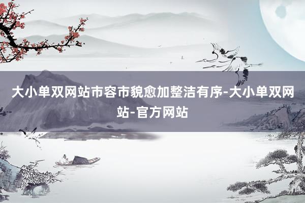 大小单双网站市容市貌愈加整洁有序-大小单双网站-官方网站