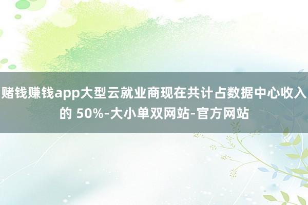 赌钱赚钱app大型云就业商现在共计占数据中心收入的 50%-大小单双网站-官方网站