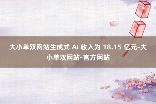大小单双网站生成式 AI 收入为 18.15 亿元-大小单双网站-官方网站