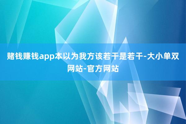 赌钱赚钱app本以为我方该若干是若干-大小单双网站-官方网站