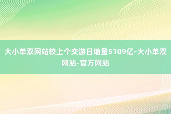 大小单双网站较上个交游日缩量5109亿-大小单双网站-官方网站