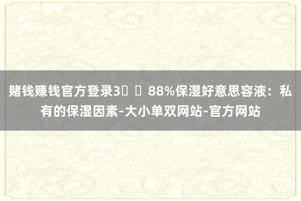 赌钱赚钱官方登录3️⃣88%保湿好意思容液：私有的保湿因素-大小单双网站-官方网站