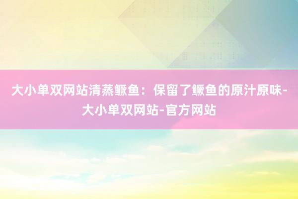 大小单双网站清蒸鳜鱼：保留了鳜鱼的原汁原味-大小单双网站-官方网站
