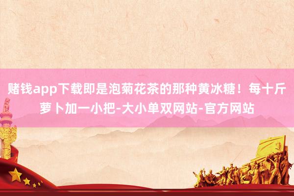 赌钱app下载即是泡菊花茶的那种黄冰糖！每十斤萝卜加一小把-大小单双网站-官方网站