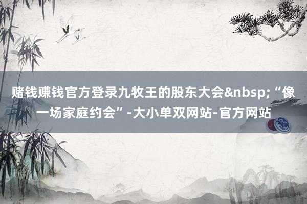 赌钱赚钱官方登录九牧王的股东大会&nbsp;“像一场家庭约会”-大小单双网站-官方网站