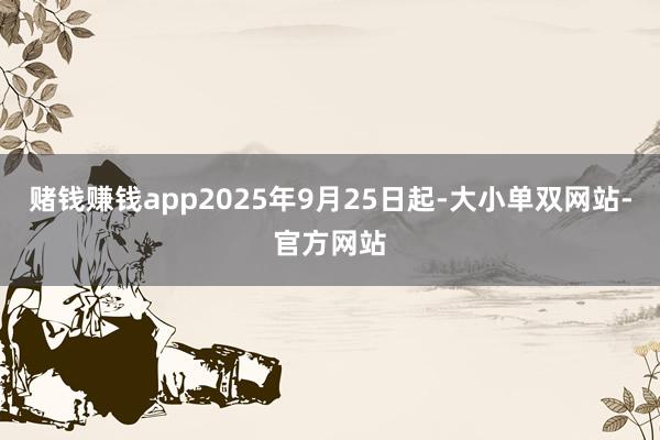赌钱赚钱app2025年9月25日起-大小单双网站-官方网站