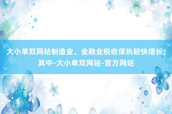 大小单双网站制造业、金融业税收保执较快增长；其中-大小单双网站-官方网站
