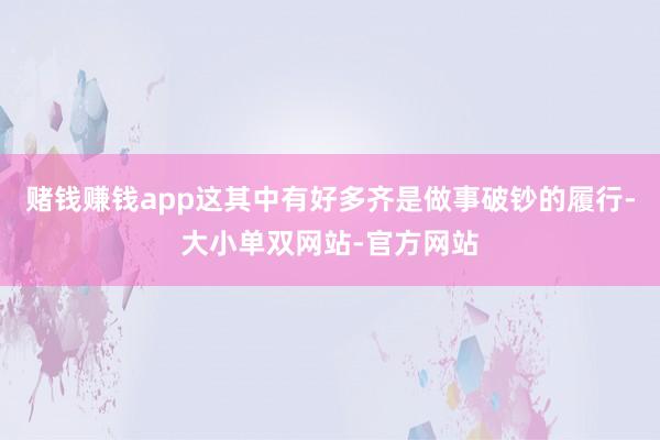 赌钱赚钱app这其中有好多齐是做事破钞的履行-大小单双网站-官方网站