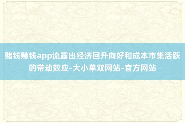 赌钱赚钱app流露出经济回升向好和成本市集活跃的带动效应-大小单双网站-官方网站