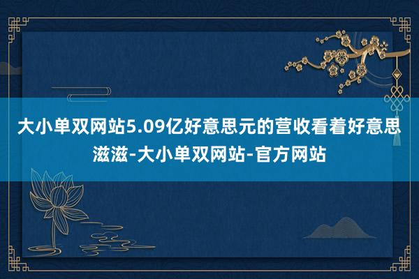 大小单双网站5.09亿好意思元的营收看着好意思滋滋-大小单双网站-官方网站