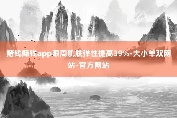 赌钱赚钱app眼周肌肤弹性提高39%-大小单双网站-官方网站