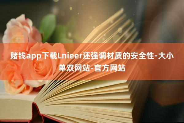 赌钱app下载Lnieer还强调材质的安全性-大小单双网站-官方网站