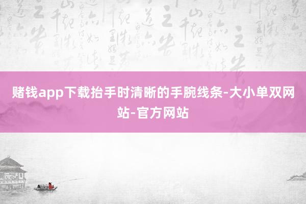 赌钱app下载抬手时清晰的手腕线条-大小单双网站-官方网站