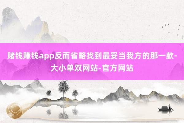 赌钱赚钱app反而省略找到最妥当我方的那一款-大小单双网站-官方网站