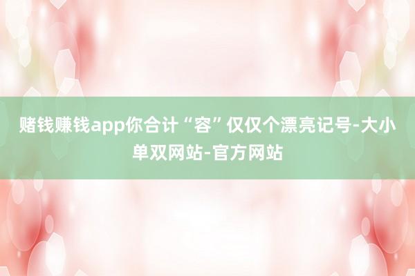 赌钱赚钱app你合计“容”仅仅个漂亮记号-大小单双网站-官方网站