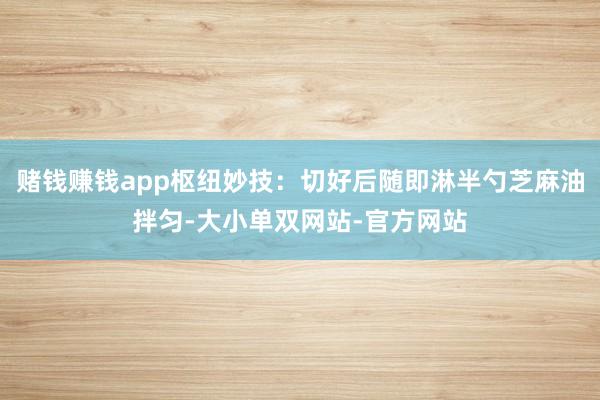 赌钱赚钱app枢纽妙技:切好后随即淋半勺芝麻油拌匀-大小单双网站-官方网站