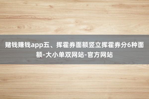 赌钱赚钱app五、挥霍券面额竖立挥霍券分6种面额-大小单双网站-官方网站