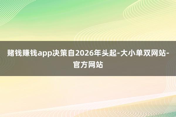 赌钱赚钱app决策自2026年头起-大小单双网站-官方网站