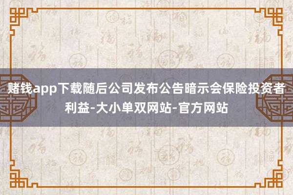 赌钱app下载随后公司发布公告暗示会保险投资者利益-大小单双网站-官方网站