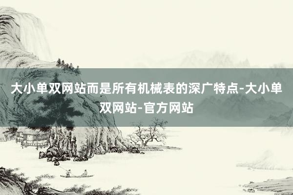 大小单双网站而是所有机械表的深广特点-大小单双网站-官方网站