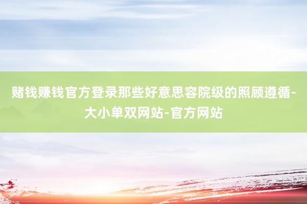赌钱赚钱官方登录那些好意思容院级的照顾遵循-大小单双网站-官方网站