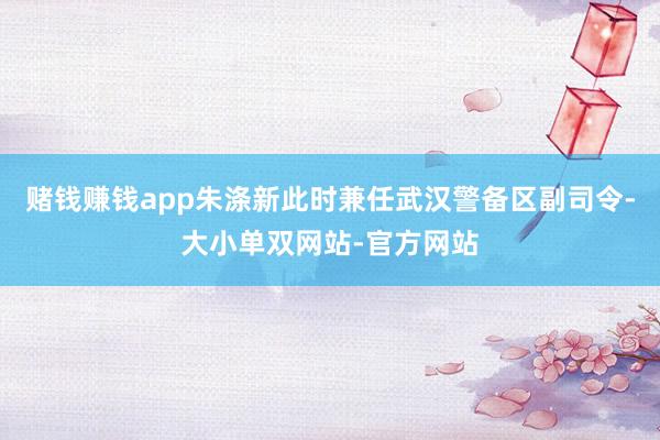 赌钱赚钱app朱涤新此时兼任武汉警备区副司令-大小单双网站-官方网站